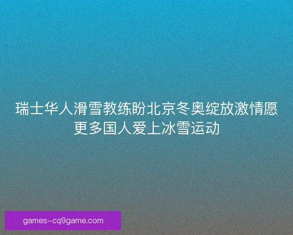 瑞士华人滑雪教练盼北京冬奥绽放激情愿更多国人爱上冰雪运动 瑞士华人滑雪教练盼北京冬奥绽放激情愿更多国人爱上冰雪运动