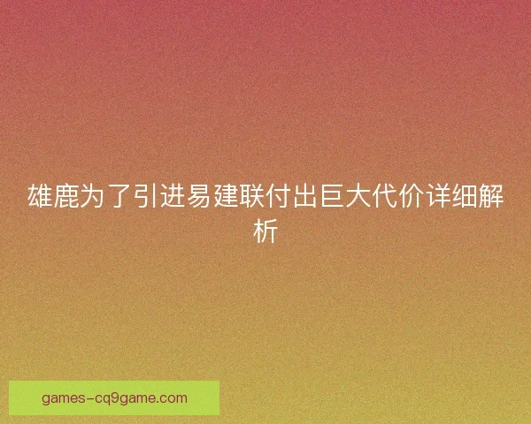 雄鹿为了引进易建联付出巨大代价详细解析