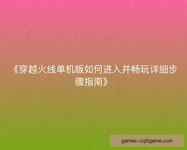 《穿越火线单机版如何进入并畅玩详细步骤指南》