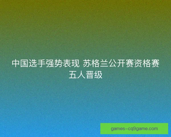 中国选手强势表现 苏格兰公开赛资格赛五人晋级 中国选手强势表现 苏格兰公开赛资格赛五人晋级