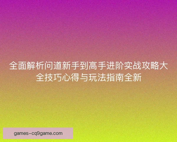 全面解析问道新手到高手进阶实战攻略大全技巧心得与玩法指南全新 全面解析问道新手到高手进阶实战攻略大全技巧心得与玩法指南全新