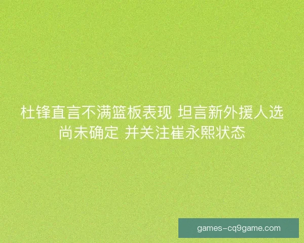 杜锋直言不满篮板表现 坦言新外援人选尚未确定 并关注崔永熙状态