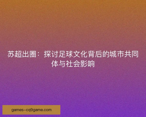 苏超出圈：探讨足球文化背后的城市共同体与社会影响