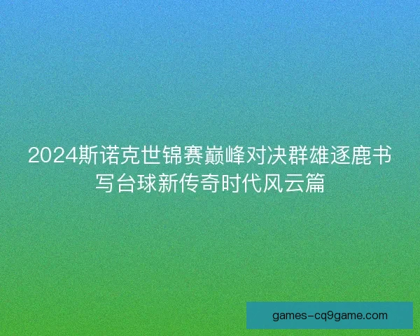 2024斯诺克世锦赛巅峰对决群雄逐鹿书写台球新传奇时代风云篇