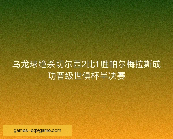 乌龙球绝杀切尔西2比1胜帕尔梅拉斯成功晋级世俱杯半决赛