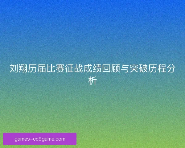 刘翔历届比赛征战成绩回顾与突破历程分析
