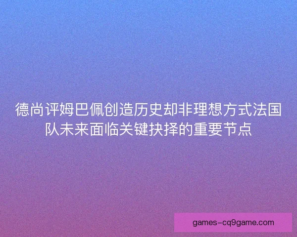 德尚评姆巴佩创造历史却非理想方式法国队未来面临关键抉择的重要节点