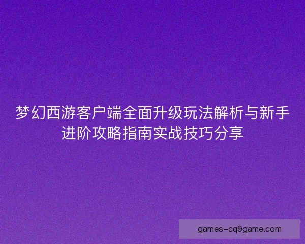 梦幻西游客户端全面升级玩法解析与新手进阶攻略指南实战技巧分享
