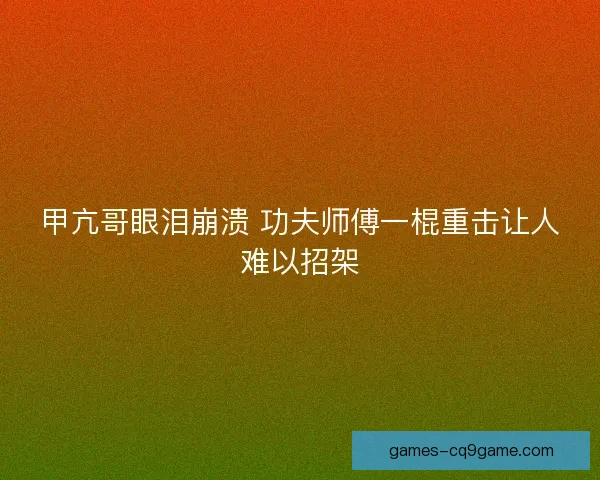 甲亢哥眼泪崩溃 功夫师傅一棍重击让人难以招架