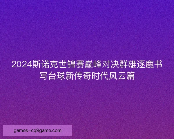 2024斯诺克世锦赛巅峰对决群雄逐鹿书写台球新传奇时代风云篇