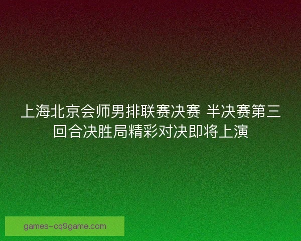 上海北京会师男排联赛决赛 半决赛第三回合决胜局精彩对决即将上演