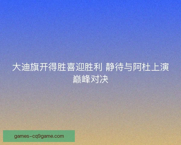 大迪旗开得胜喜迎胜利 静待与阿杜上演巅峰对决
