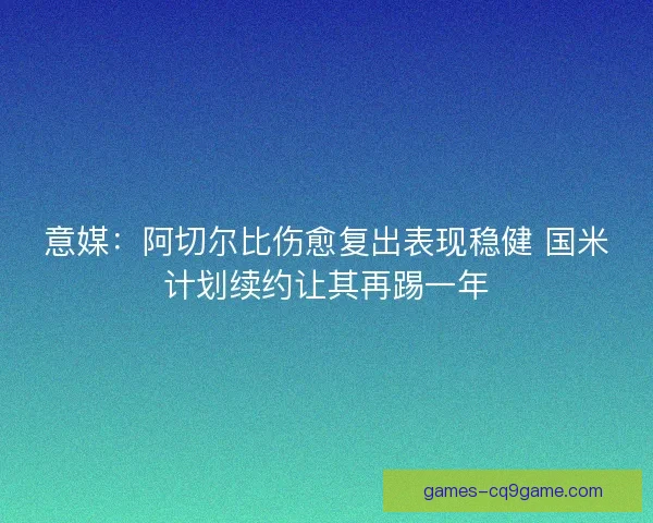 意媒:阿切尔比伤愈复出表现稳健 国米计划续约让其再踢一年 意媒:阿切尔比伤愈复出表现稳健 国米计划续约让其再踢一年