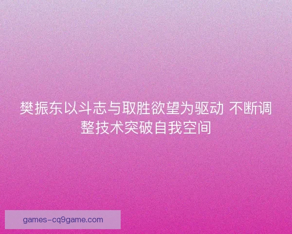 樊振东以斗志与取胜欲望为驱动 不断调整技术突破自我空间 樊振东以斗志与取胜欲望为驱动 不断调整技术突破自我空间