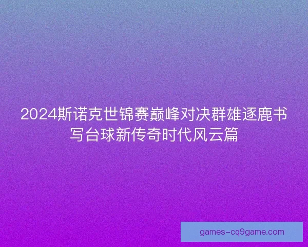 2024斯诺克世锦赛巅峰对决群雄逐鹿书写台球新传奇时代风云篇