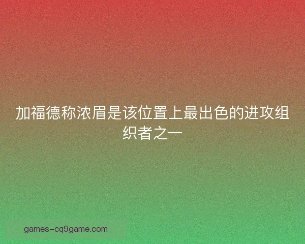 加福德称浓眉是该位置上最出色的进攻组织者之一 加福德称浓眉是该位置上最出色的进攻组织者之一