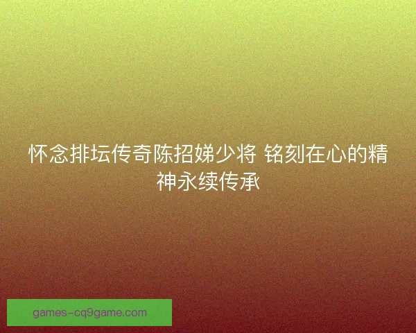 怀念排坛传奇陈招娣少将 铭刻在心的精神永续传承 怀念排坛传奇陈招娣少将 铭刻在心的精神永续传承