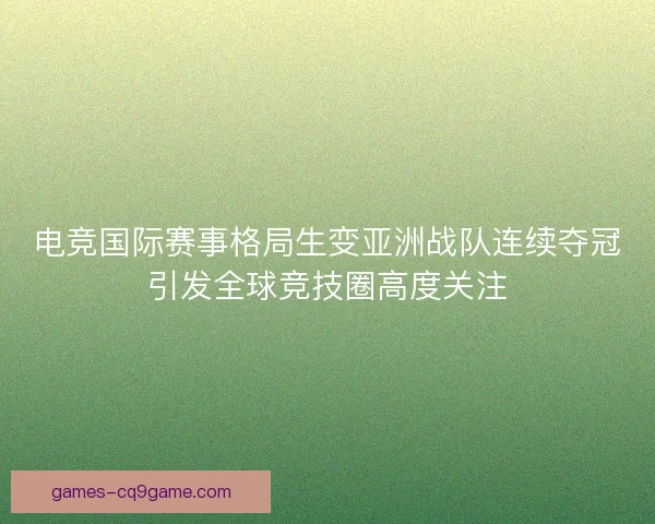 电竞国际赛事格局生变亚洲战队连续夺冠引发全球竞技圈高度关注 电竞国际赛事格局生变亚洲战队连续夺冠引发全球竞技圈高度关注
