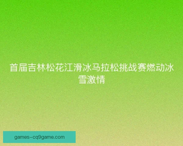 首届吉林松花江滑冰马拉松挑战赛燃动冰雪激情
