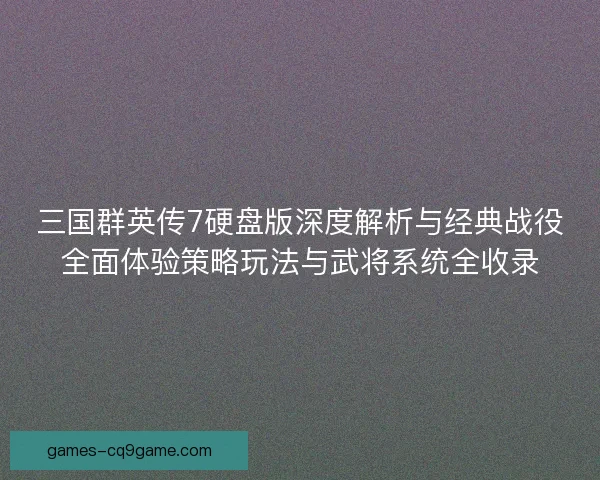三国群英传7硬盘版深度解析与经典战役全面体验策略玩法与武将系统全收录 三国群英传7硬盘版深度解析与经典战役全面体验策略玩法与武将系统全收录