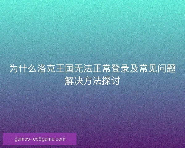 为什么洛克王国无法正常登录及常见问题解决方法探讨