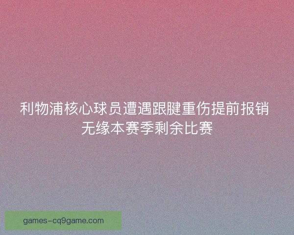 利物浦核心球员遭遇跟腱重伤提前报销 无缘本赛季剩余比赛 利物浦核心球员遭遇跟腱重伤提前报销 无缘本赛季剩余比赛