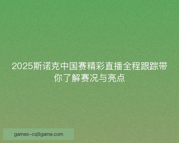 2025斯诺克中国赛精彩直播全程跟踪带你了解赛况与亮点 2025斯诺克中国赛精彩直播全程跟踪带你了解赛况与亮点
