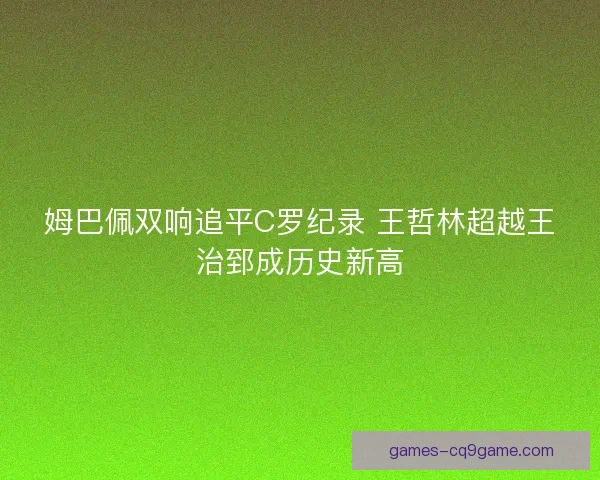 姆巴佩双响追平C罗纪录 王哲林超越王治郅成历史新高 姆巴佩双响追平C罗纪录 王哲林超越王治郅成历史新高
