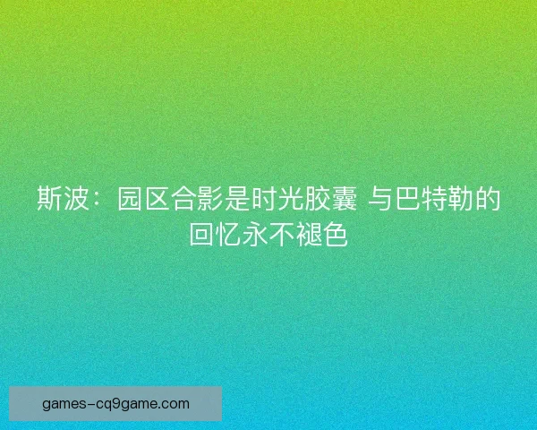 斯波：园区合影是时光胶囊 与巴特勒的回忆永不褪色