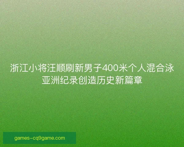 浙江小将汪顺刷新男子400米个人混合泳亚洲纪录创造历史新篇章