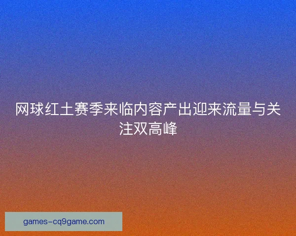 网球红土赛季来临内容产出迎来流量与关注双高峰