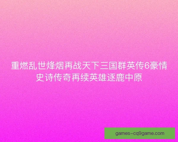 重燃乱世烽烟再战天下三国群英传6豪情史诗传奇再续英雄逐鹿中原