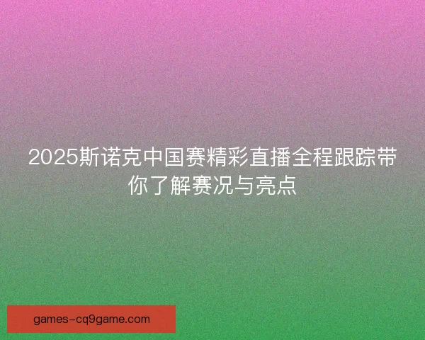 2025斯诺克中国赛精彩直播全程跟踪带你了解赛况与亮点