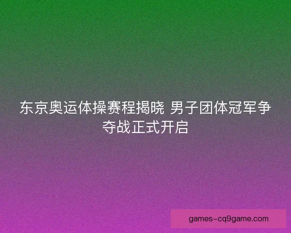东京奥运体操赛程揭晓 男子团体冠军争夺战正式开启