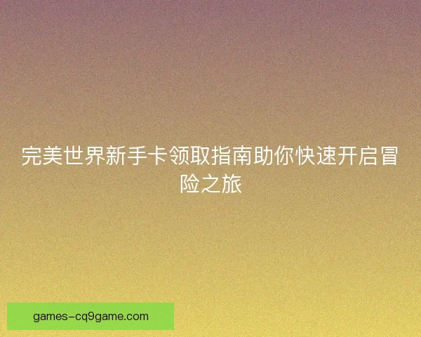 完美世界新手卡领取指南助你快速开启冒险之旅