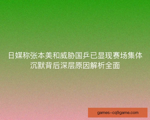 日媒称张本美和威胁国乒已显现赛场集体沉默背后深层原因解析全面
