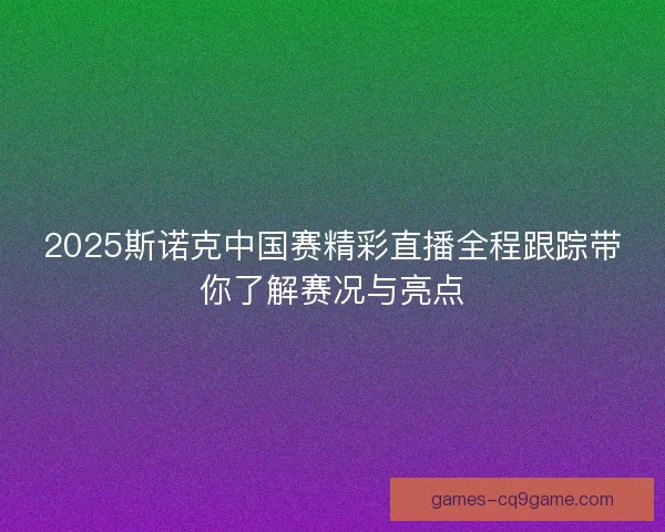 2025斯诺克中国赛精彩直播全程跟踪带你了解赛况与亮点