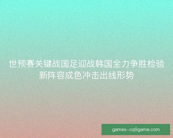 世预赛关键战国足迎战韩国全力争胜检验新阵容成色冲击出线形势